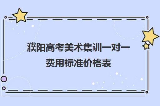 濮阳高考美术集训一对一费用标准价格表(美术高考培训班要多少钱)