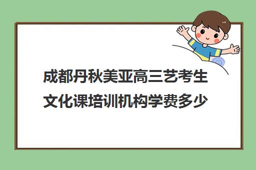 成都丹秋美亚高三艺考生文化课培训机构学费多少钱(艺考多少分能上一本)