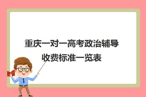 重庆一对一高考政治辅导收费标准一览表(初中一对一辅导哪个好)