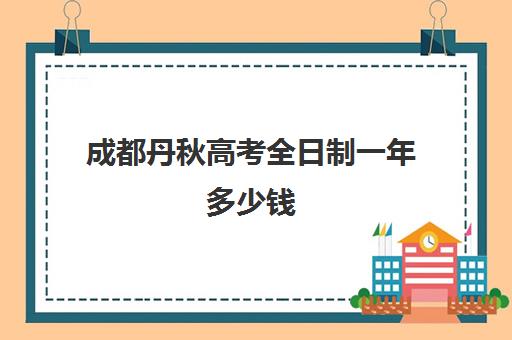 成都丹秋高考全日制一年多少钱(成都成人本科有哪些学校)