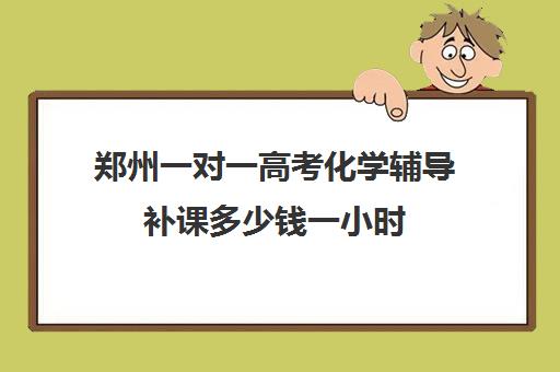 郑州一对一高考化学辅导补课多少钱一小时(初三补课一对一价格)