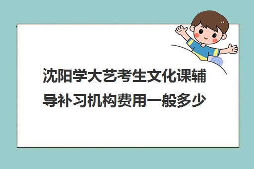 沈阳学大艺考生文化课辅导补习机构费用一般多少钱