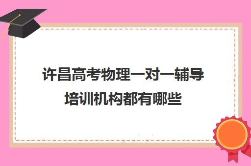 许昌高考物理一对一辅导培训机构都有哪些(高中物理一对一辅导价格表)