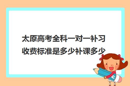 太原高考全科一对一补习收费标准是多少补课多少钱一小时