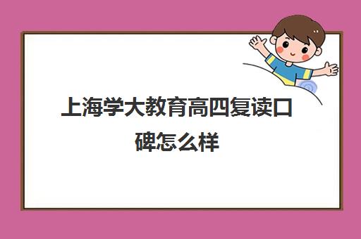 上海学大教育高四复读口碑怎么样（上海高复班学校排名榜）