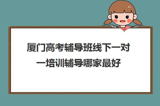 厦门高考辅导班线下一对一培训辅导哪家最好(一对一辅导收费)