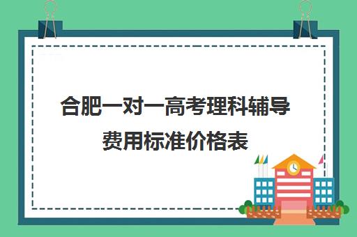 合肥一对一高考理科辅导费用标准价格表(一对一家教价格300)