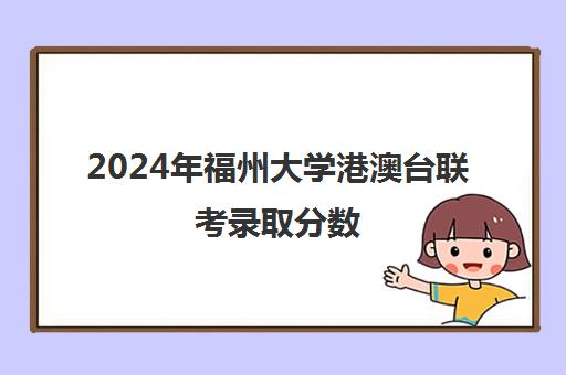 2024年福州大学港澳台联考录取分数(福州大学的最低投档线)