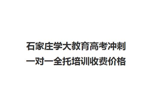 石家庄学大教育高考冲刺一对一全托培训收费价格多少钱(初三全托辅导班多少钱)