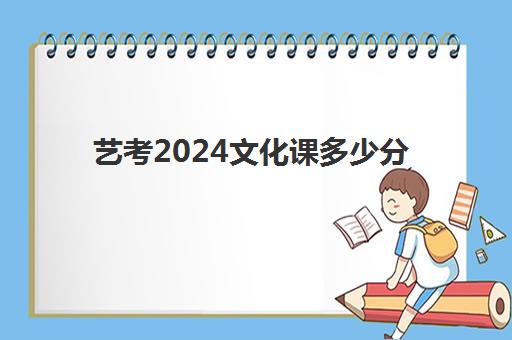 艺考2024文化课多少分(艺考文化课要多少分才能上本科)