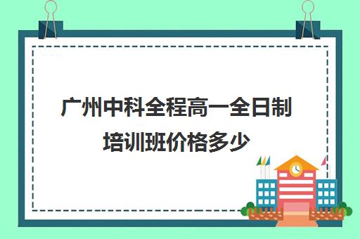 广州中科全程高一全日制培训班价格多少(高一全日制培训机构)