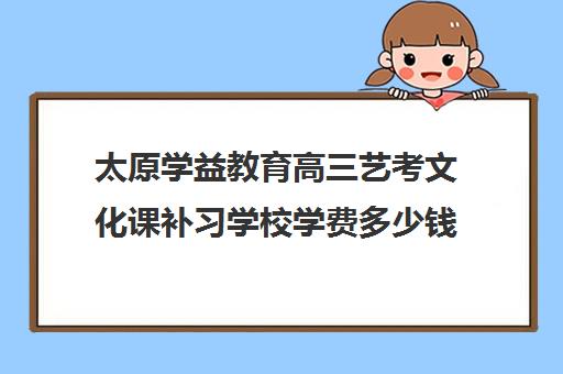 太原学益教育高三艺考文化课补习学校学费多少钱