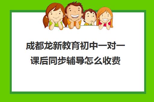 成都龙新教育初中一对一课后同步辅导怎么收费(成都全日制补课机构)