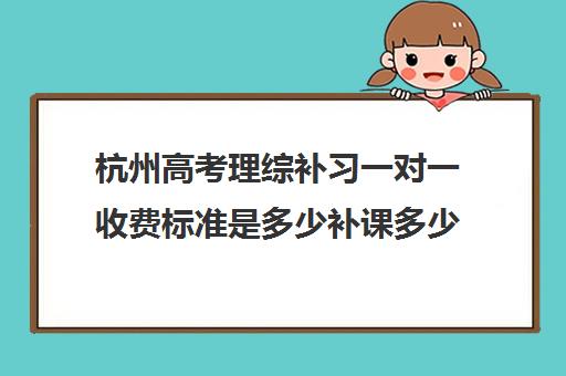 杭州高考理综补习一对一收费标准是多少补课多少钱一小时