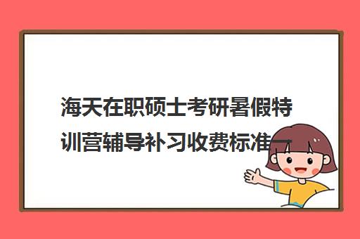 海天在职硕士考研暑假特训营辅导补习收费标准一览表