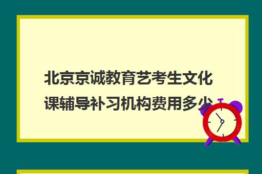 北京京诚教育艺考生文化课辅导补习机构费用多少钱