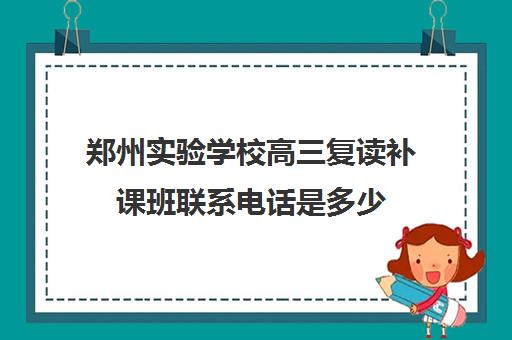 郑州实验学校高三复读补课班联系电话是多少(郑州复读高中)