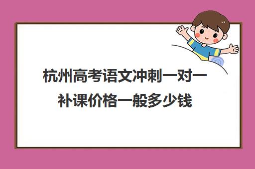 杭州高考语文冲刺一对一补课价格一般多少钱(杭州高中补课机构排名)