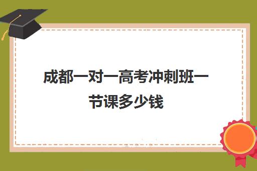 成都一对一高考冲刺班一节课多少钱(成都一对一补课收费标准)