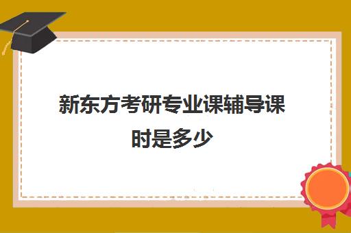 新东方考研专业课辅导课时是多少(新东方考研班一般多少钱)