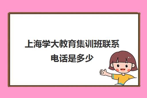 上海学大教育集训班联系电话是多少（学大教育总部在哪里）