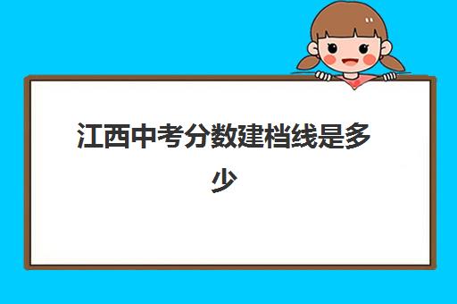 江西中考分数建档线是多少(江西省中考科目及各科分数)