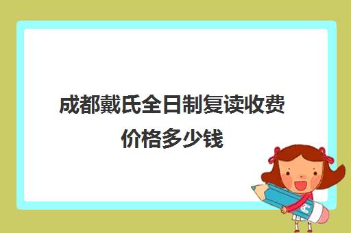 成都戴氏全日制复读收费价格多少钱(成都戴氏教育高三全日制补课费多少)