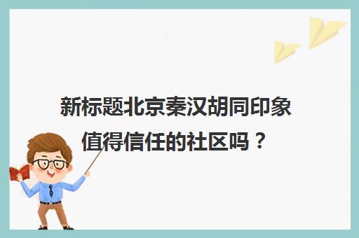 新标题北京秦汉胡同印象值得信任的社区吗？