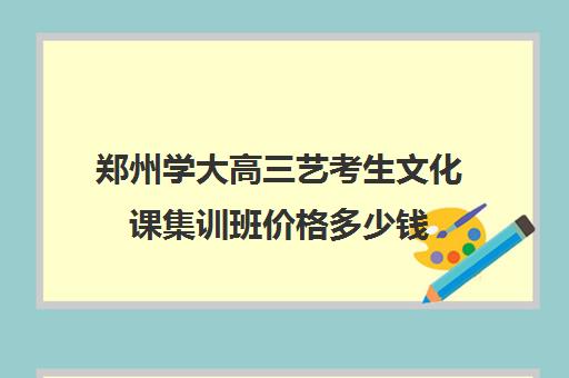 郑州学大高三艺考生文化课集训班价格多少钱(艺考集训费用)