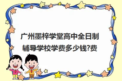 广州墨梓学堂高中全日制辅导学校学费多少钱?费用一览表(书院汉学堂是全日制吗)