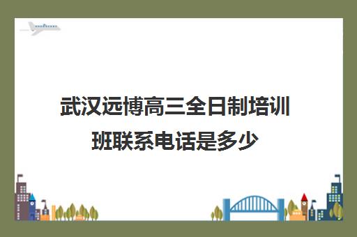 武汉远博高三全日制培训班联系电话是多少(艺考培训班)