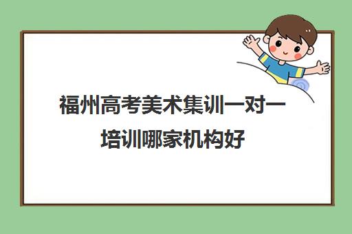 福州高考美术集训一对一培训哪家机构好(福州艺考培训机构排名前十)