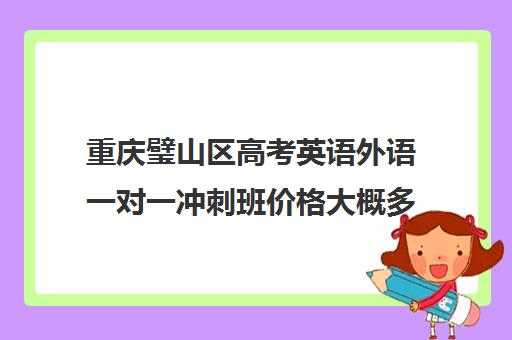 重庆璧山区高考英语外语一对一冲刺班价格大概多少钱(高三英语一对一补课有用吗)