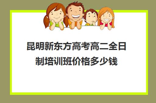 昆明新东方高考高二全日制培训班价格多少钱(昆明新东方学校)