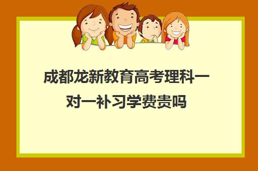 成都龙新教育高考理科一对一补习学费贵吗