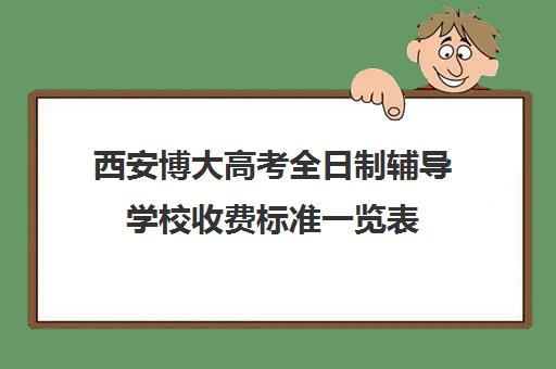 西安博大高考全日制辅导学校收费标准一览表(西安全日制高考补课机构排名)