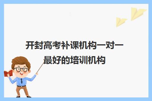 开封高考补课机构一对一最好培训机构(十大教育培训机构排名)