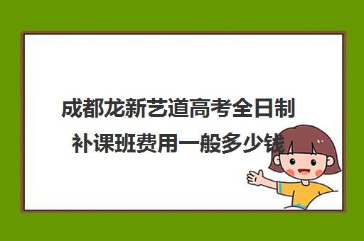 成都龙新艺道高考全日制补课班费用一般多少钱(成都艺考培训哪家最好)