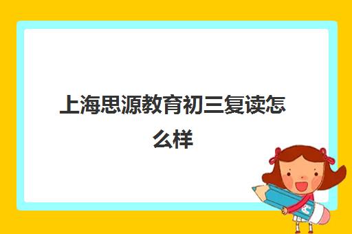 上海思源教育初三复读怎么样（初三成绩不好怎么复读）