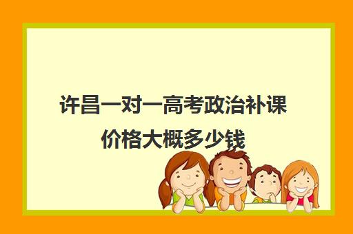 许昌一对一高考政治补课价格大概多少钱(高三物理一对一补课多少钱)