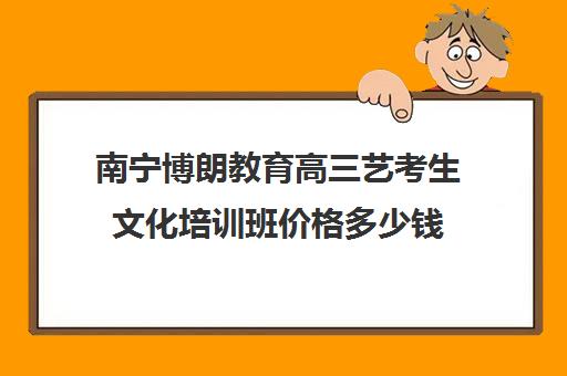 南宁博朗教育高三艺考生文化培训班价格多少钱(播音艺考培训班)