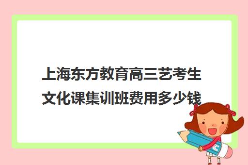 上海东方教育高三艺考生文化课集训班费用多少钱(艺考生回学校还是去艺考培训班)