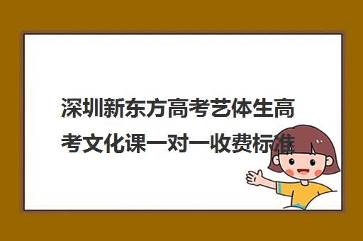 深圳新东方高考艺体生高考文化课一对一收费标准一览表(艺考生文化课怎么冲刺)