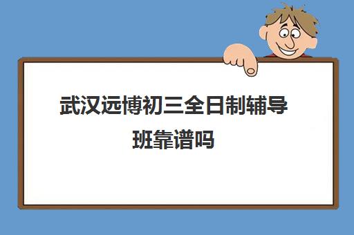 武汉远博初三全日制辅导班靠谱吗(武汉初升高衔接班哪个好)