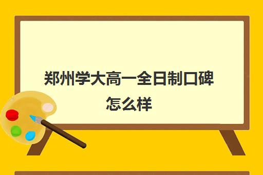 郑州学大高一全日制口碑怎么样(郑州大学学费多少钱)