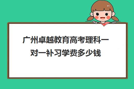 广州卓越教育高考理科一对一补习学费多少钱