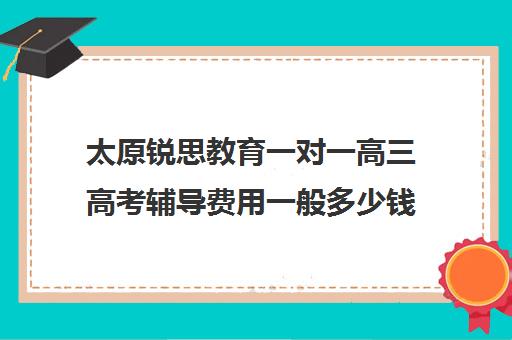 太原锐思教育一对一高三高考辅导费用一般多少钱（太原高三文化课冲刺班哪家好）