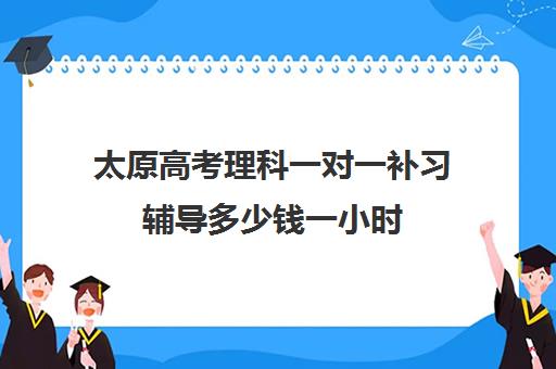 太原高考理科一对一补习辅导多少钱一小时