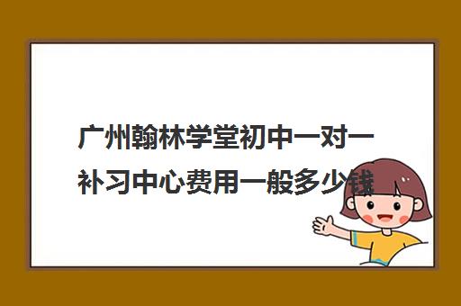 广州翰林学堂初中一对一补习中心费用一般多少钱