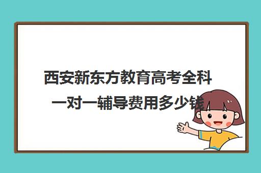 西安新东方教育高考全科一对一辅导费用多少钱（新东方全日制高考班收费）